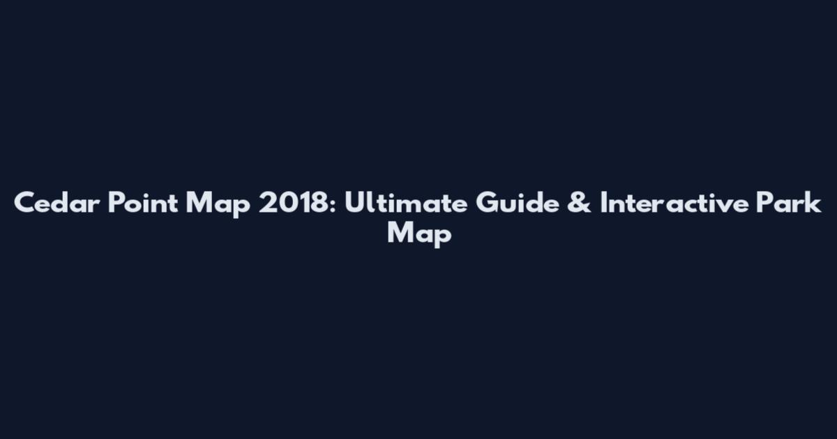 Cedar Point Map 2018: Ultimate Guide & Interactive Park Map