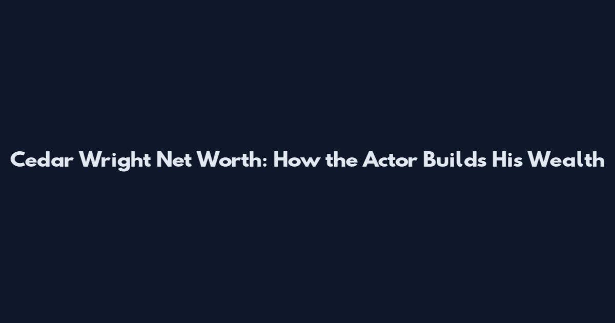 Cedar Wright Net Worth: How the Actor Builds His Wealth