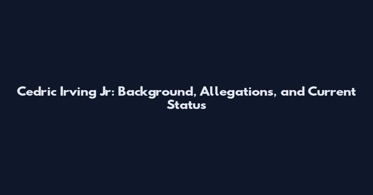 Cedric Irving Jr: Background, Allegations, and Current Status