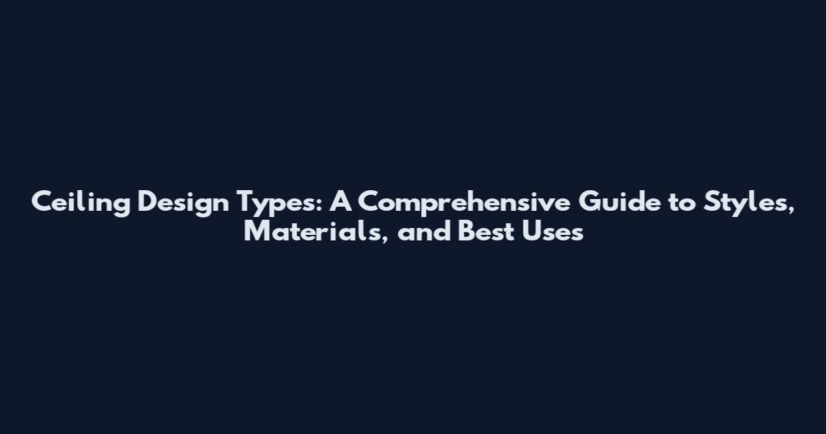 Ceiling Design Types: A Comprehensive Guide to Styles, Materials, and Best Uses