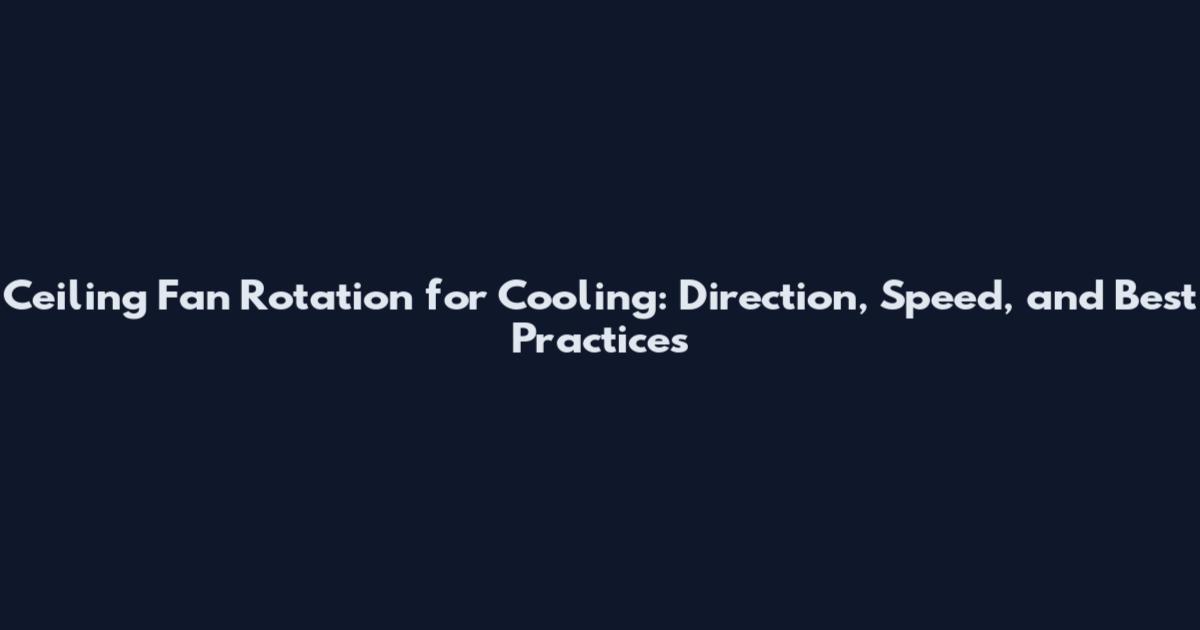 Ceiling Fan Rotation for Cooling: Direction, Speed, and Best Practices