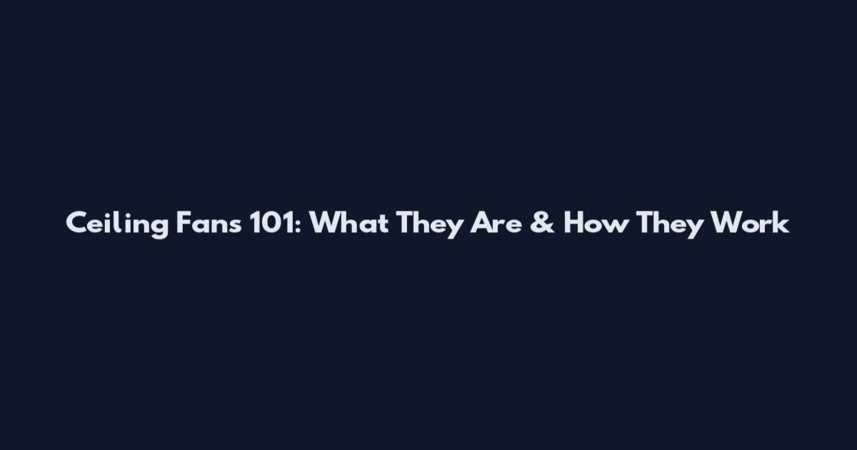 Ceiling Fans 101: What They Are & How They Work