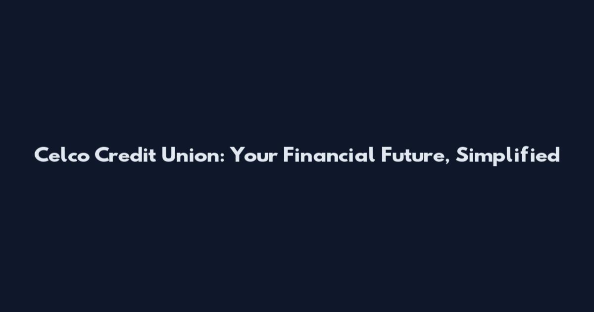 Celco Credit Union: Your Financial Future, Simplified