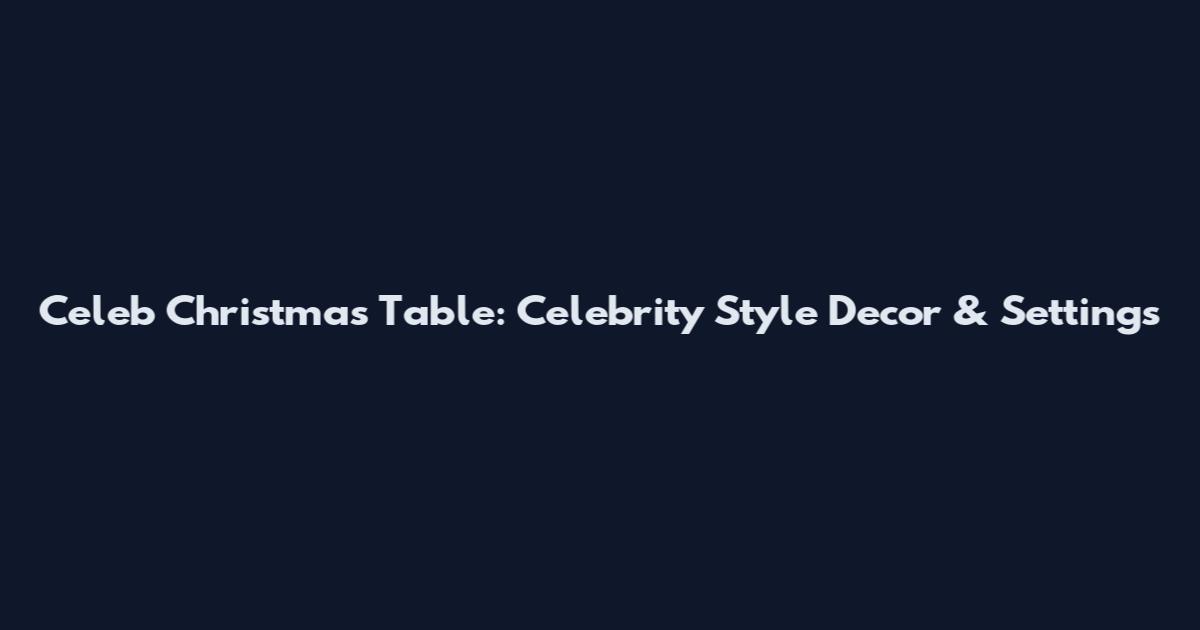 Celeb Christmas Table: Celebrity Style Decor & Settings