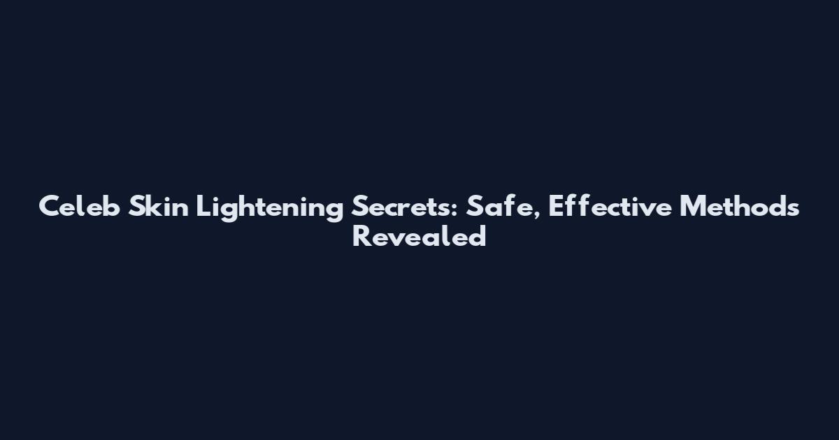 Celeb Skin Lightening Secrets: Safe, Effective Methods Revealed