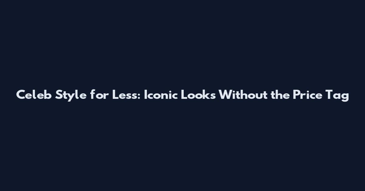 Celeb Style for Less: Iconic Looks Without the Price Tag