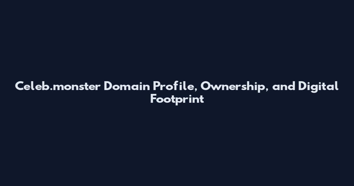 Celeb.monster Domain Profile, Ownership, and Digital Footprint