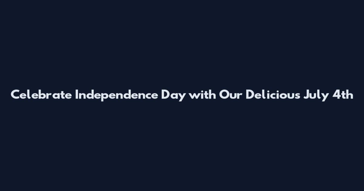 Celebrate Independence Day with Our Delicious July 4th