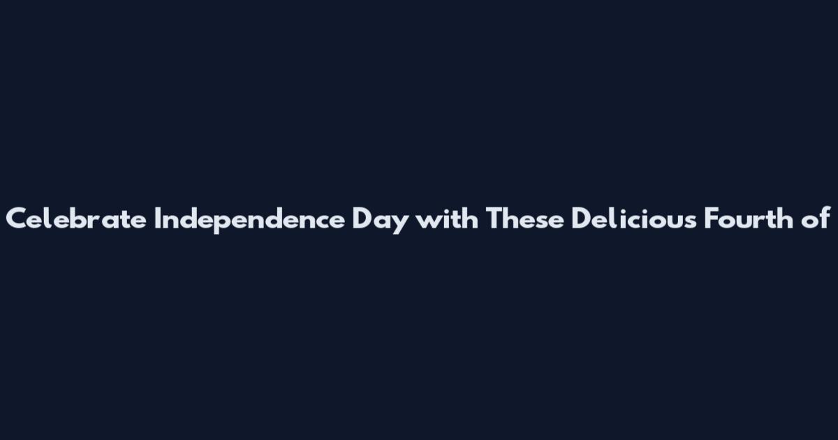 Celebrate Independence Day with These Delicious Fourth of