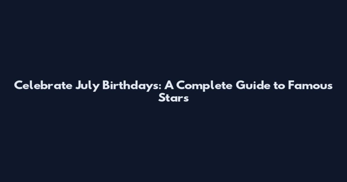 Celebrate July Birthdays: A Complete Guide to Famous Stars