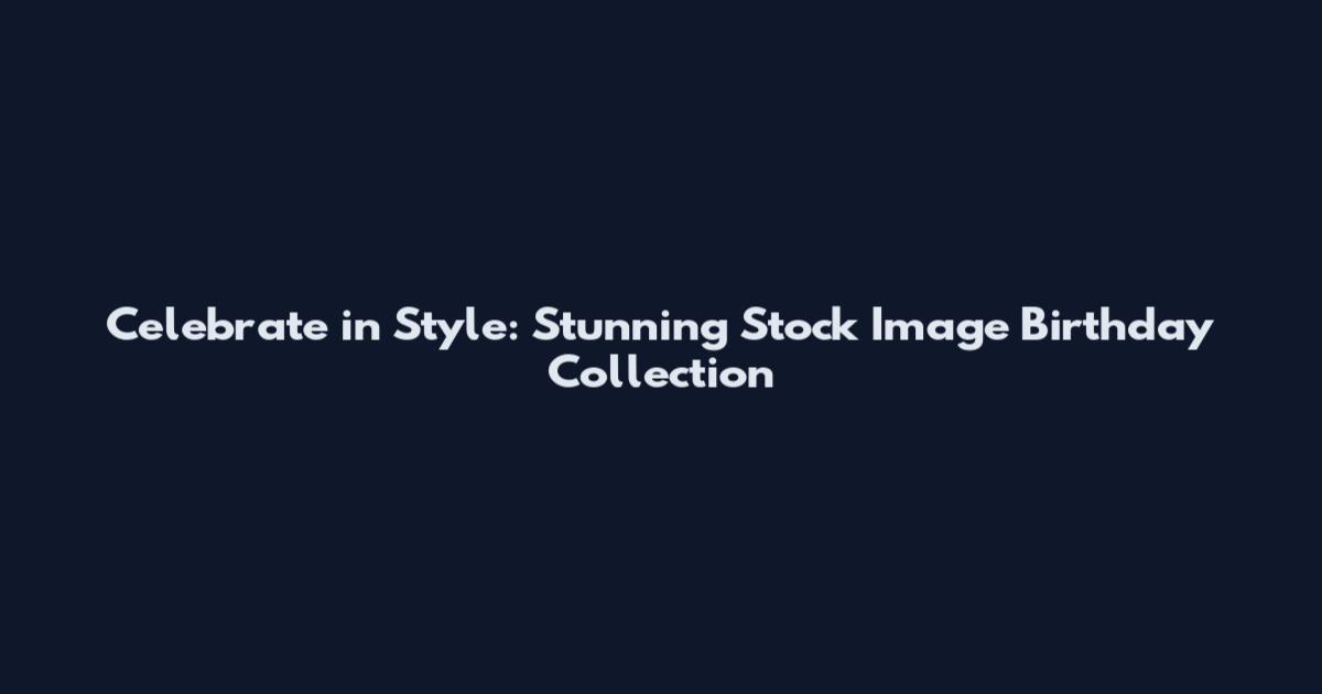 Celebrate in Style: Stunning Stock Image Birthday Collection