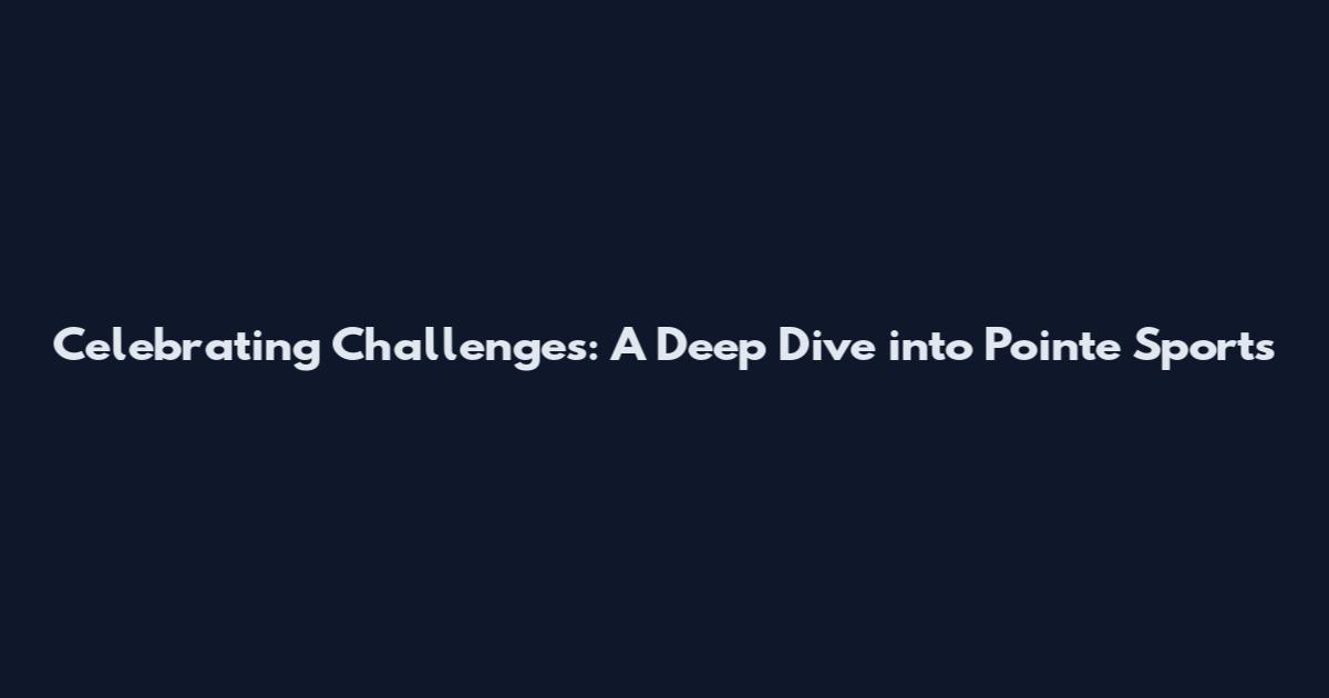 Celebrating Challenges: A Deep Dive into Pointe Sports