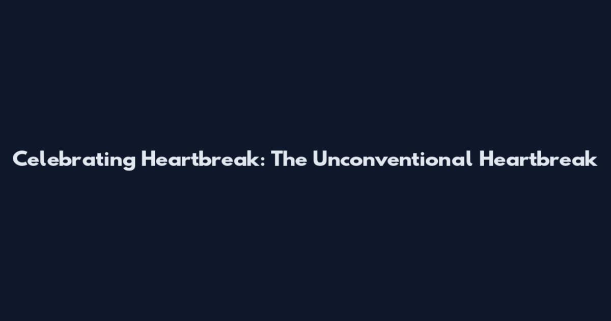 Celebrating Heartbreak: The Unconventional Heartbreak