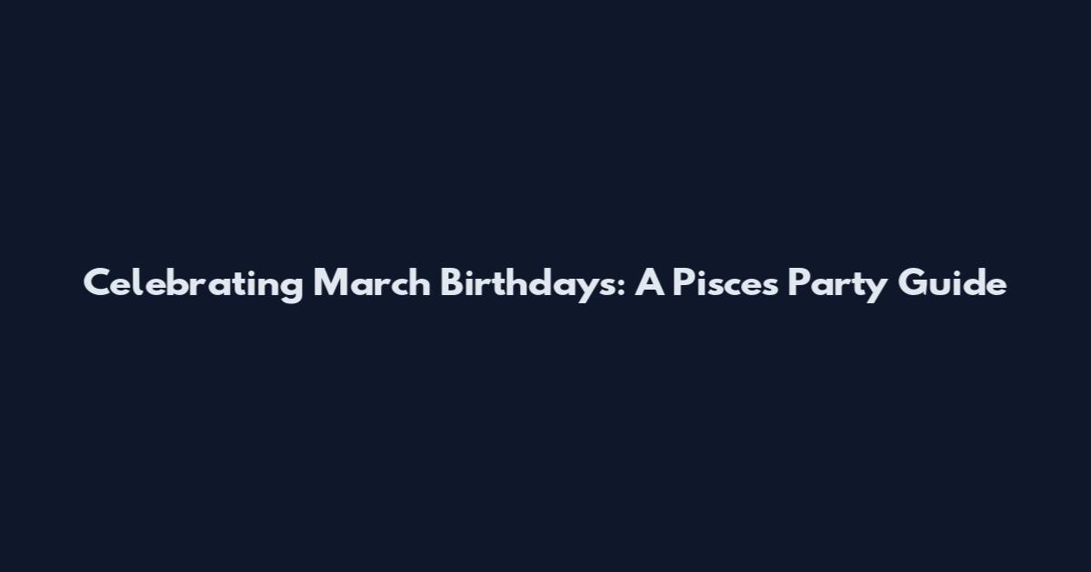 Celebrating March Birthdays: A Pisces Party Guide