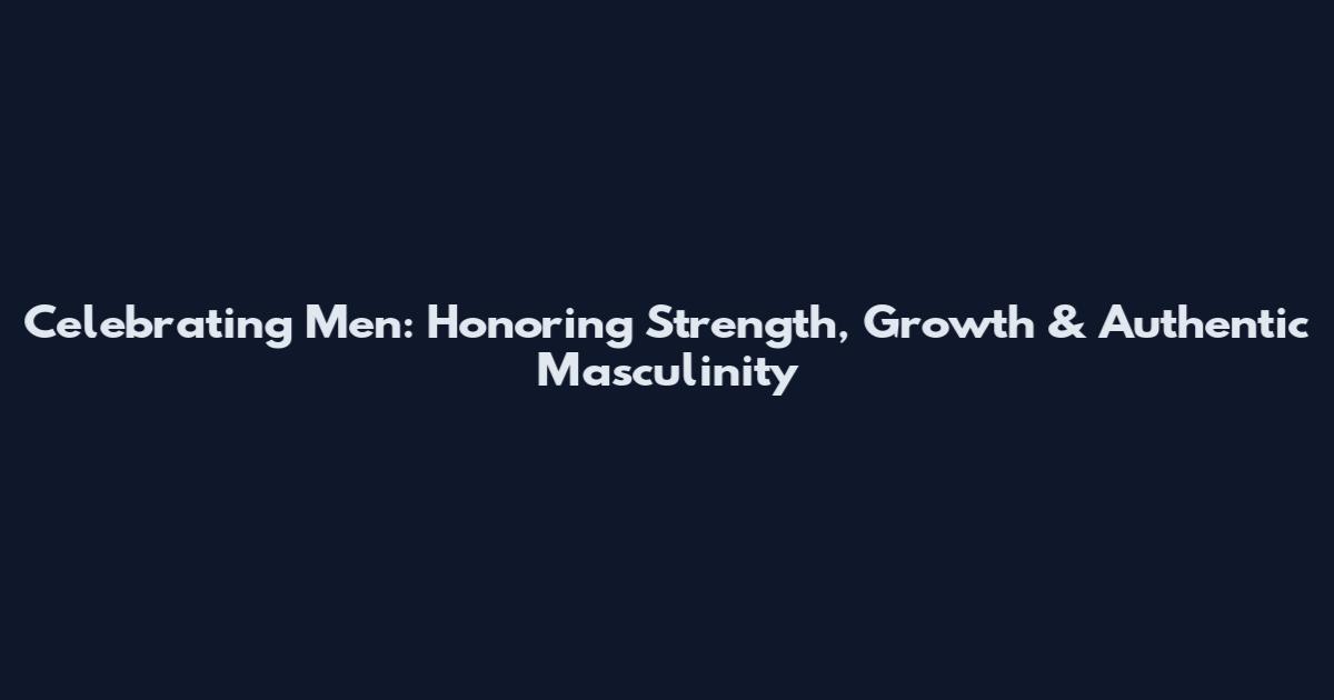 Celebrating Men: Honoring Strength, Growth & Authentic Masculinity