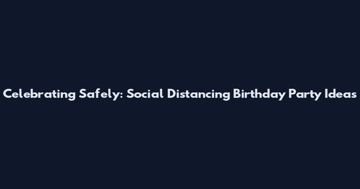 Celebrating Safely: Social Distancing Birthday Party Ideas