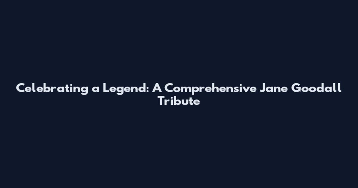Celebrating a Legend: A Comprehensive Jane Goodall Tribute