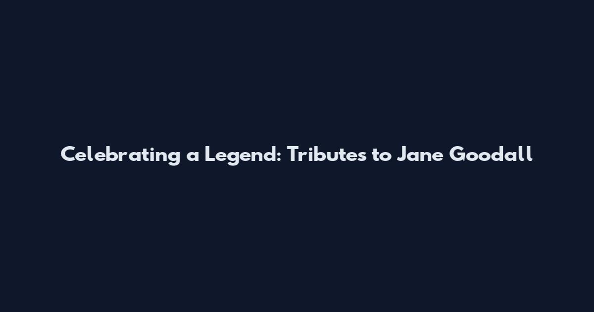 Celebrating a Legend: Tributes to Jane Goodall