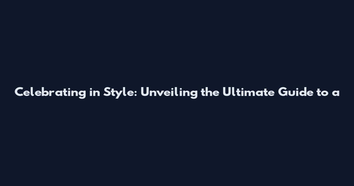 Celebrating in Style: Unveiling the Ultimate Guide to a