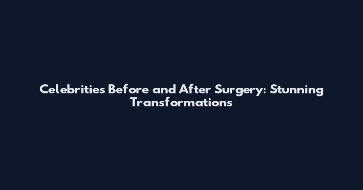 Celebrities Before and After Surgery: Stunning Transformations