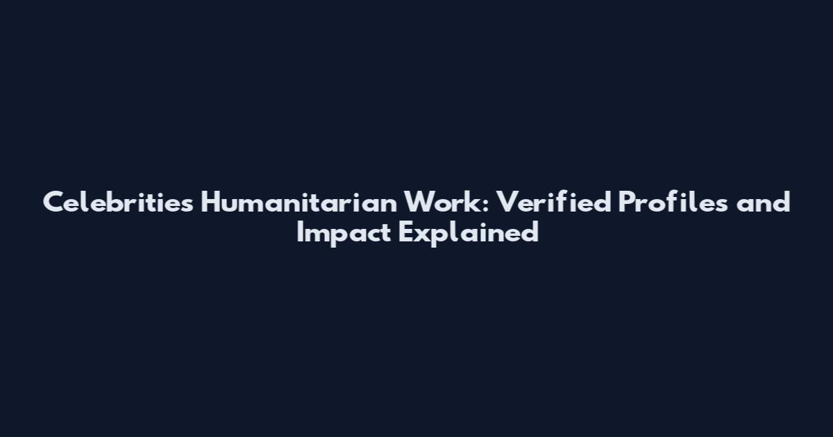 Celebrities Humanitarian Work: Verified Profiles and Impact Explained