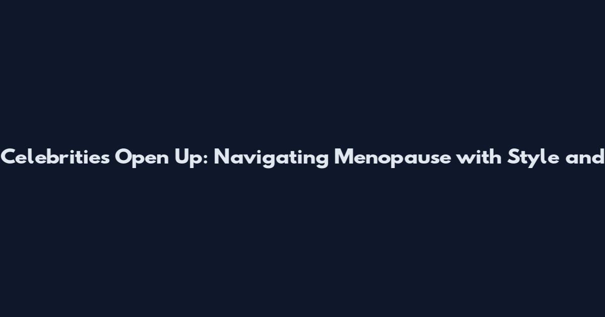 Celebrities Open Up: Navigating Menopause with Style and