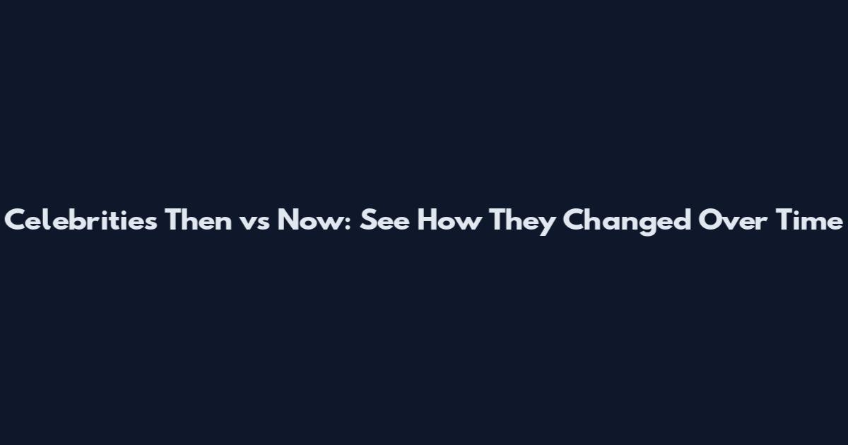 Celebrities Then vs Now: See How They Changed Over Time