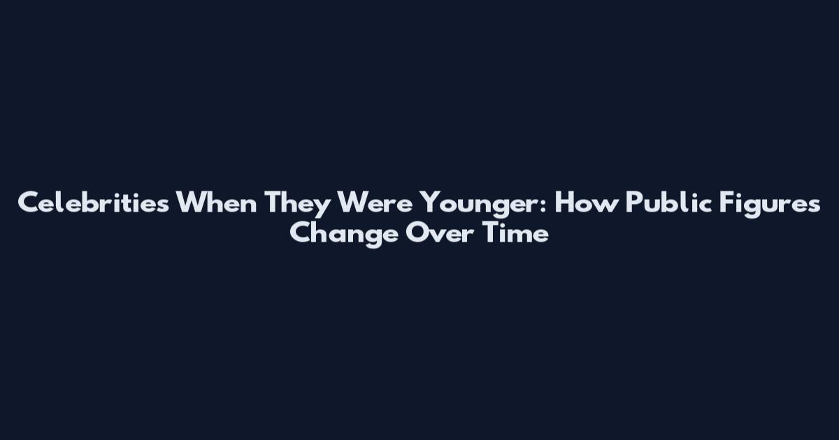 Celebrities When They Were Younger: How Public Figures Change Over Time