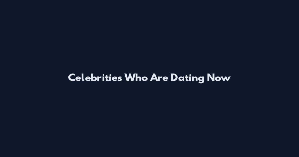 Celebrities Who Are Dating Now