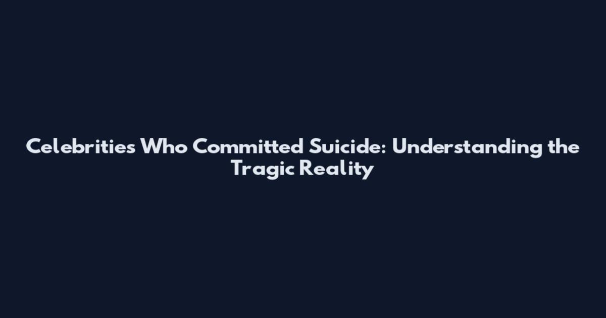Celebrities Who Committed Suicide: Understanding the Tragic Reality