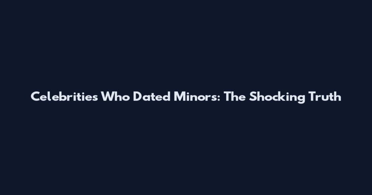 Celebrities Who Dated Minors: The Shocking Truth