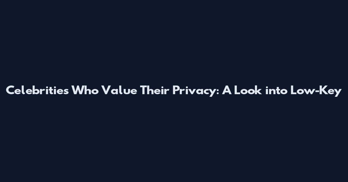 Celebrities Who Value Their Privacy: A Look into Low-Key