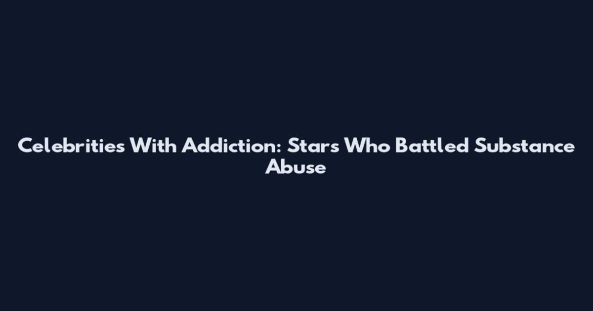 Celebrities With Addiction: Stars Who Battled Substance Abuse