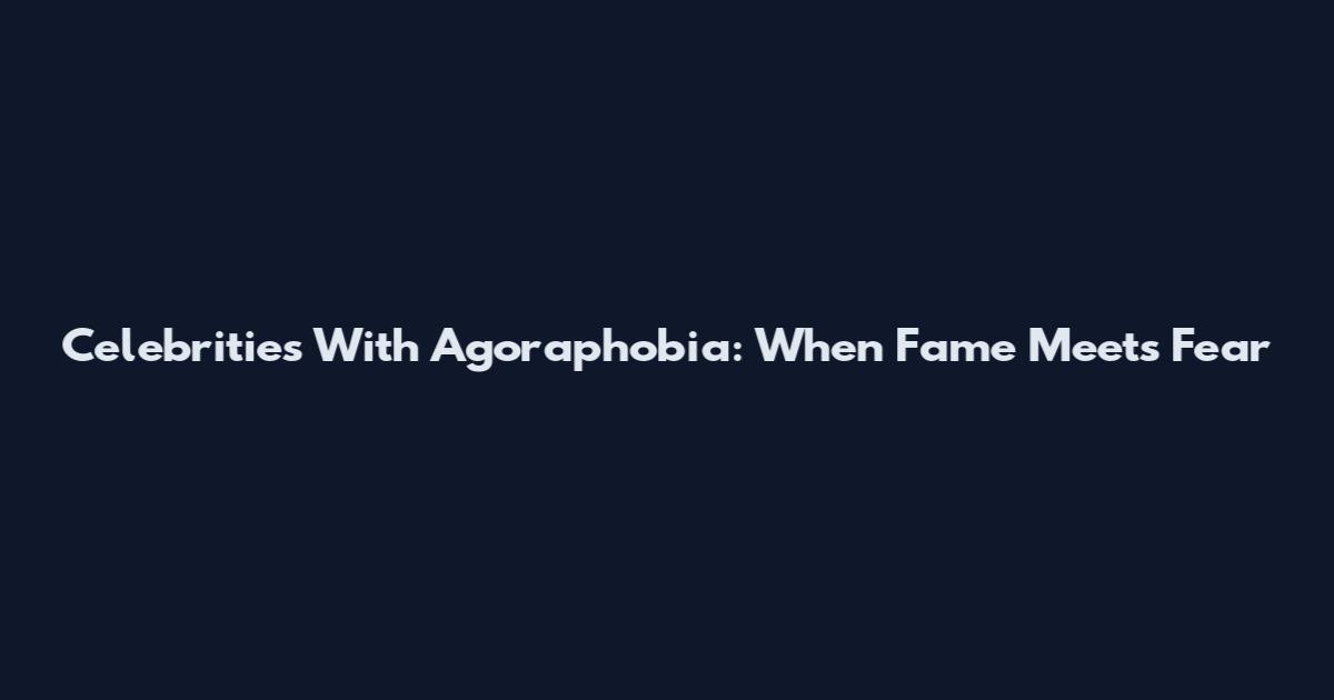 Celebrities With Agoraphobia: When Fame Meets Fear