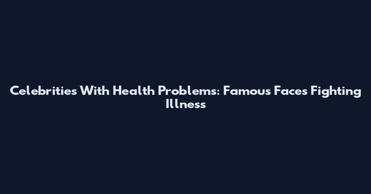 Celebrities With Health Problems: Famous Faces Fighting Illness