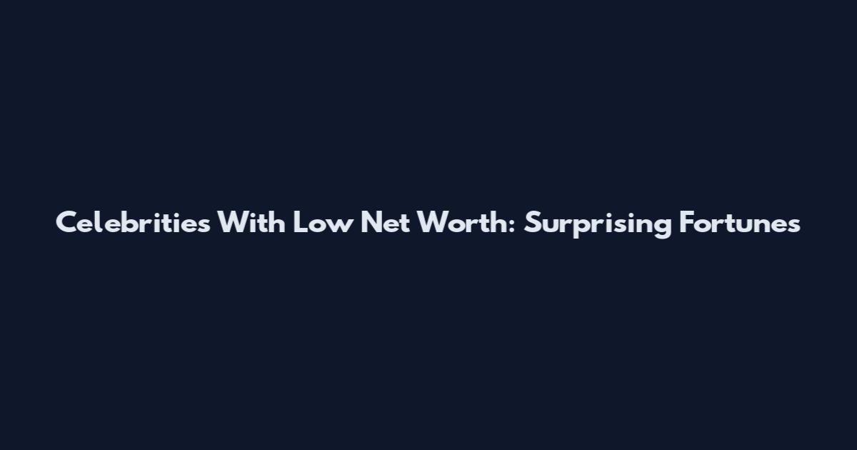 Celebrities With Low Net Worth: Surprising Fortunes