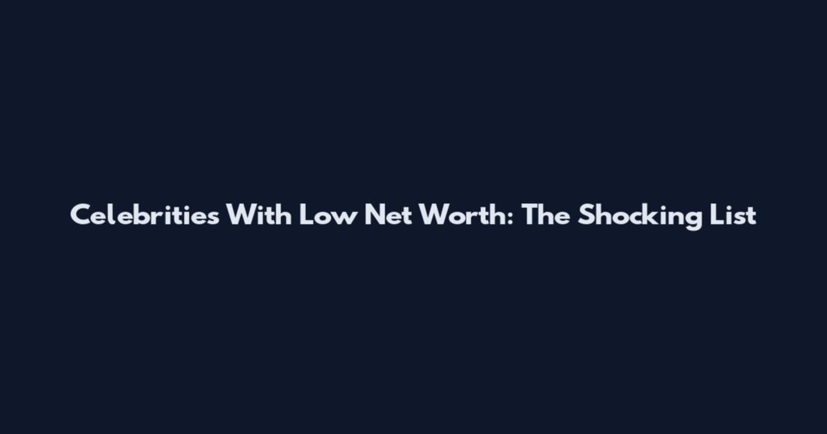 Celebrities With Low Net Worth: The Shocking List