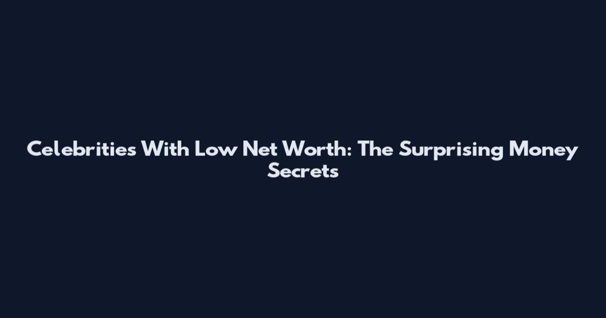Celebrities With Low Net Worth: The Surprising Money Secrets