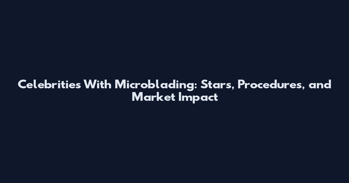 Celebrities With Microblading: Stars, Procedures, and Market Impact