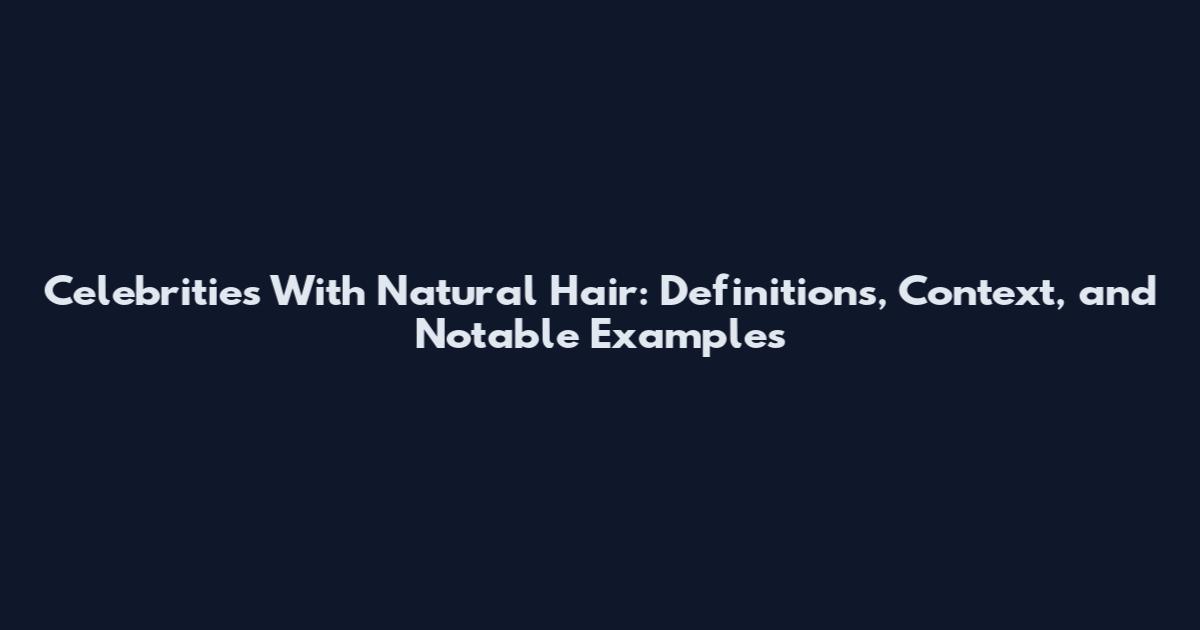 Celebrities With Natural Hair: Definitions, Context, and Notable Examples