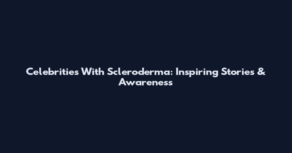 Celebrities With Scleroderma: Inspiring Stories & Awareness