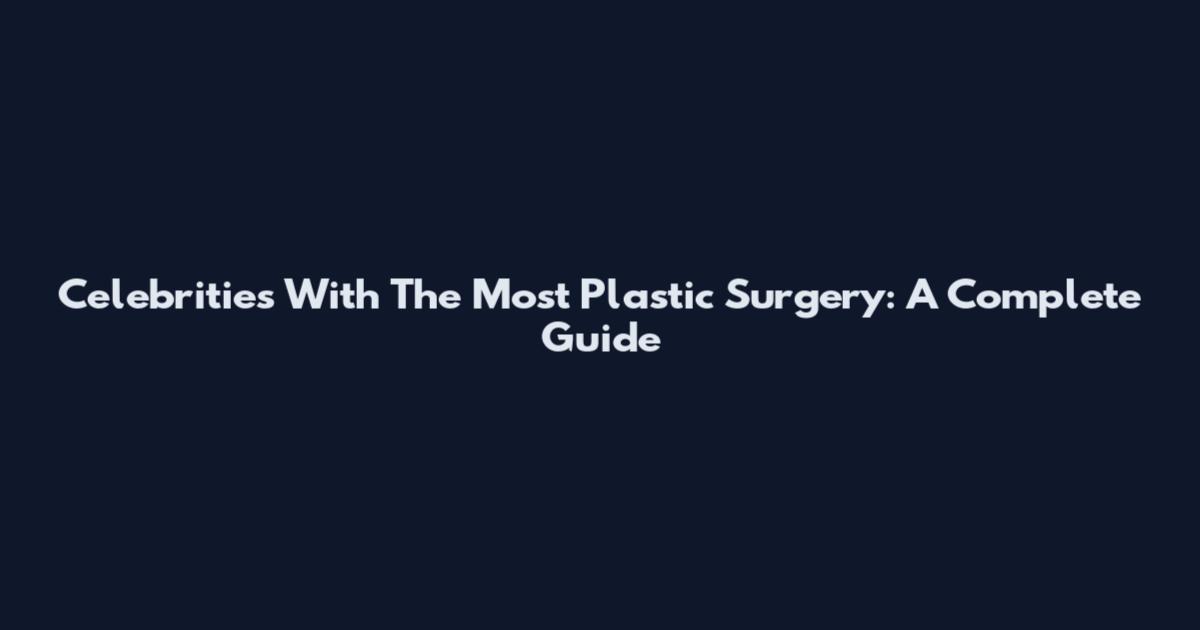 Celebrities With The Most Plastic Surgery: A Complete Guide