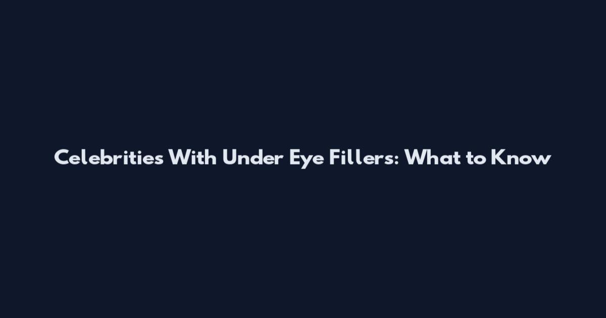 Celebrities With Under Eye Fillers: What to Know