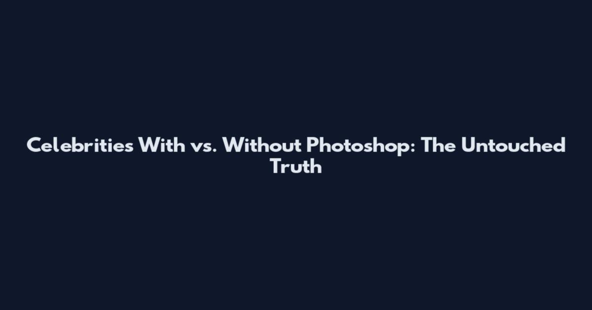 Celebrities With vs. Without Photoshop: The Untouched Truth