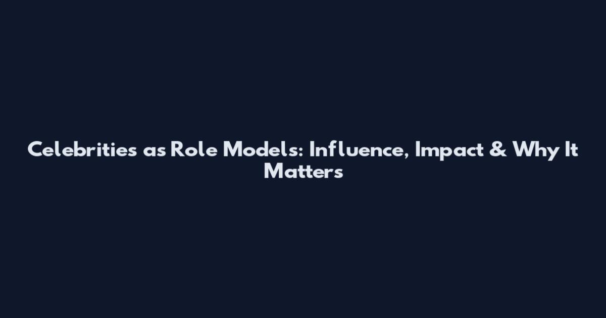 Celebrities as Role Models: Influence, Impact & Why It Matters