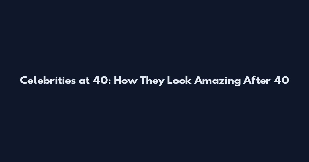 Celebrities at 40: How They Look Amazing After 40