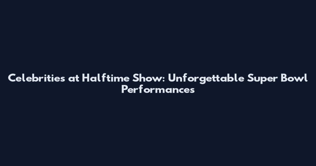 Celebrities at Halftime Show: Unforgettable Super Bowl Performances