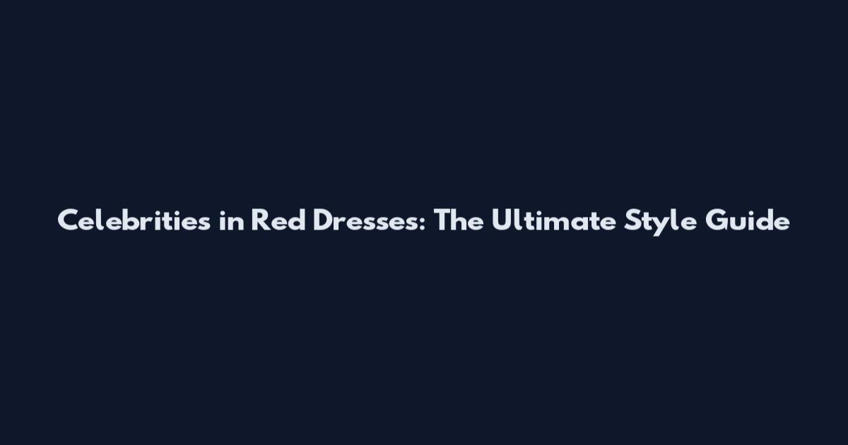 Celebrities in Red Dresses: The Ultimate Style Guide