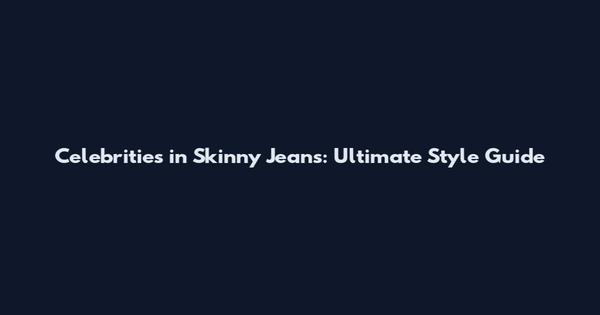 Celebrities in Skinny Jeans: Ultimate Style Guide