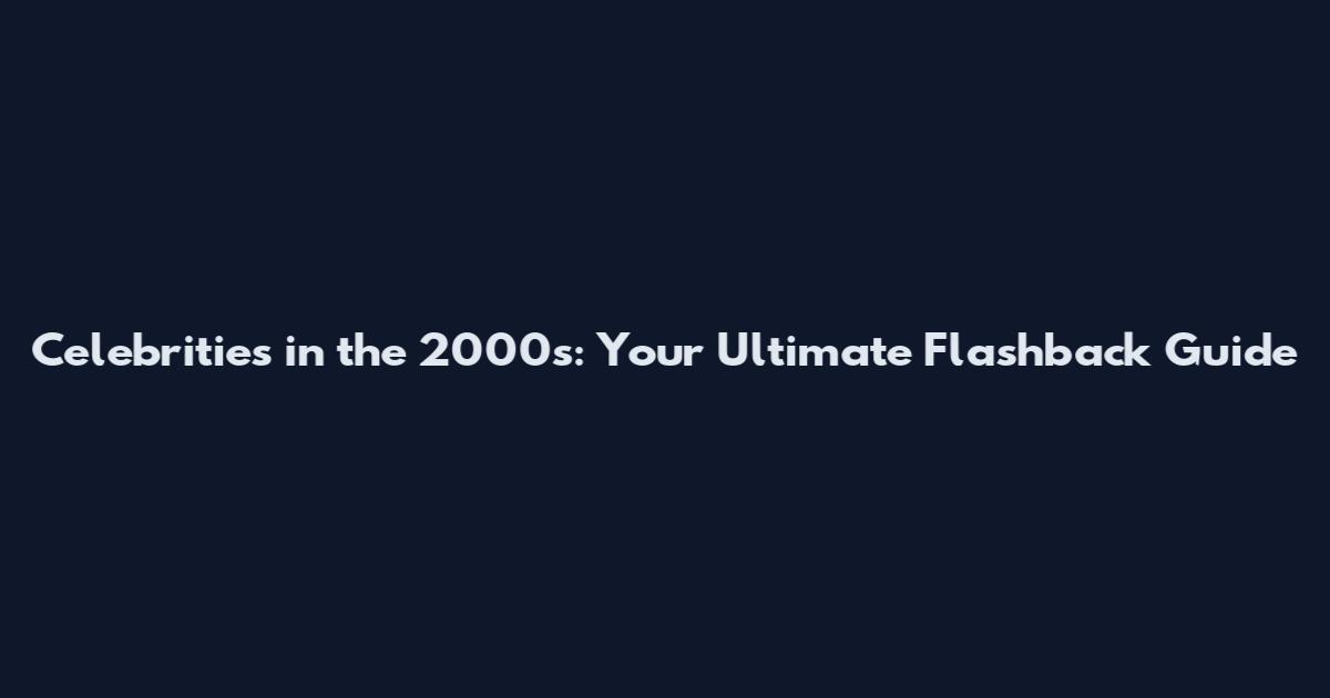 Celebrities in the 2000s: Your Ultimate Flashback Guide
